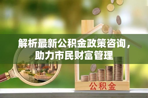 大安解析最新公积金政策咨询，助力市民财富管理