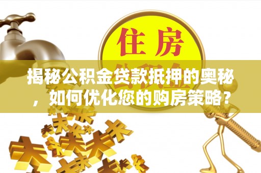 大安揭秘公积金贷款抵押的奥秘，如何优化您的购房策略？