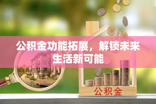 大安公积金功能拓展，解锁未来生活新可能