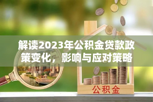 大安解读2023年公积金贷款政策变化，影响与应对策略