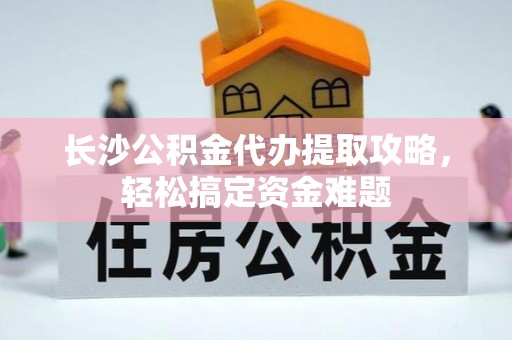 大安长沙公积金代办提取攻略，轻松搞定资金难题