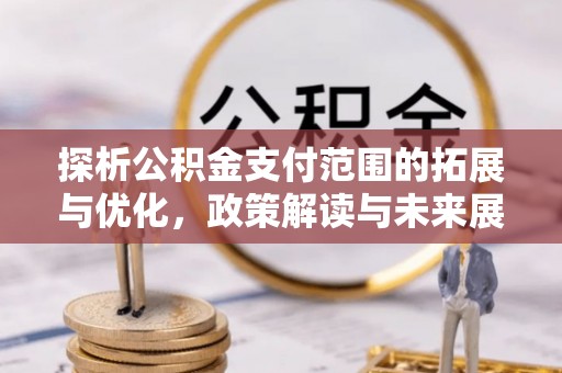 大安探析公积金支付范围的拓展与优化，政策解读与未来展望