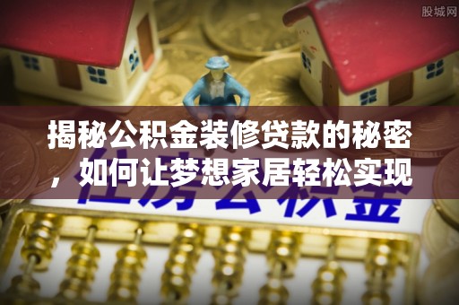 大安揭秘公积金装修贷款的秘密，如何让梦想家居轻松实现？