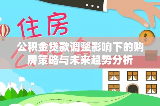 大安公积金贷款调整影响下的购房策略与未来趋势分析