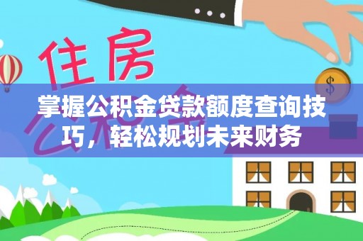 大安掌握公积金贷款额度查询技巧，轻松规划未来财务