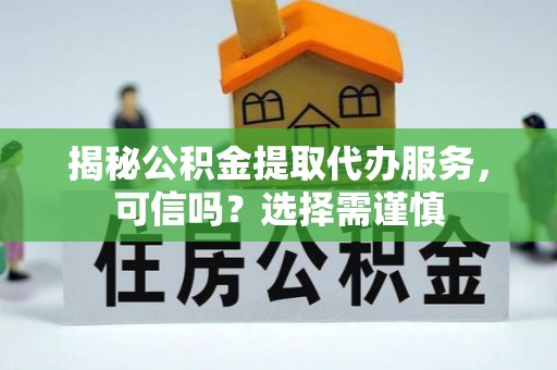 大安揭秘公积金提取代办服务，可信吗？选择需谨慎