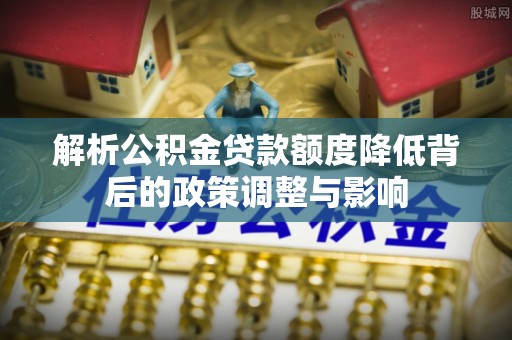 大安解析公积金贷款额度降低背后的政策调整与影响