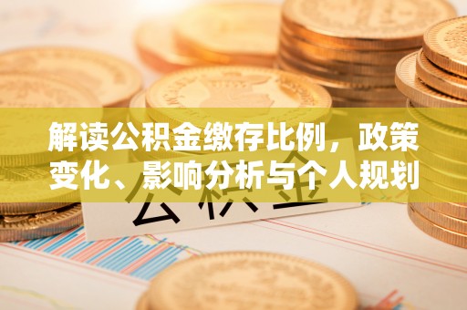 大安解读公积金缴存比例，政策变化、影响分析与个人规划