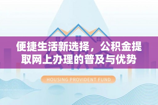 大安便捷生活新选择，公积金提取网上办理的普及与优势