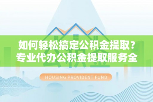 大安如何轻松搞定公积金提取？专业代办公积金提取服务全解析