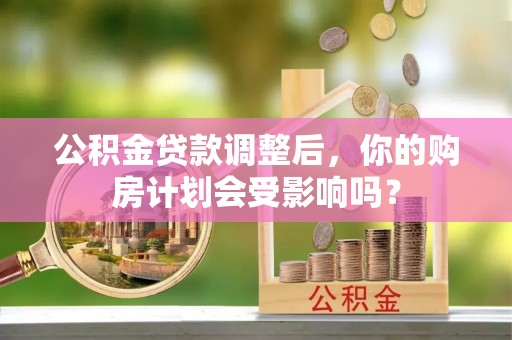 大安公积金贷款调整后，你的购房计划会受影响吗？