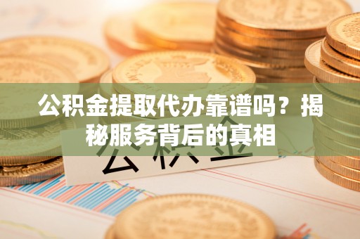 大安公积金提取代办靠谱吗？揭秘服务背后的真相