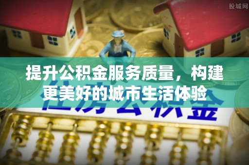大安提升公积金服务质量，构建更美好的城市生活体验