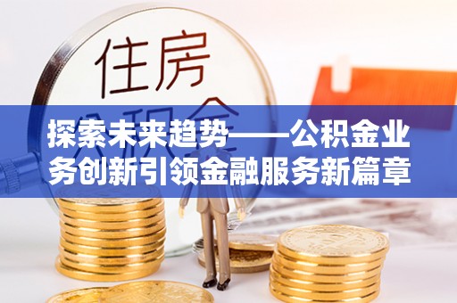 大安探索未来趋势——公积金业务创新引领金融服务新篇章