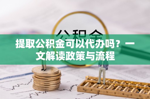大安提取公积金可以代办吗？一文解读政策与流程