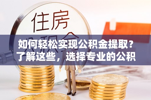 大安如何轻松实现公积金提取？了解这些，选择专业的公积金提取代办服务