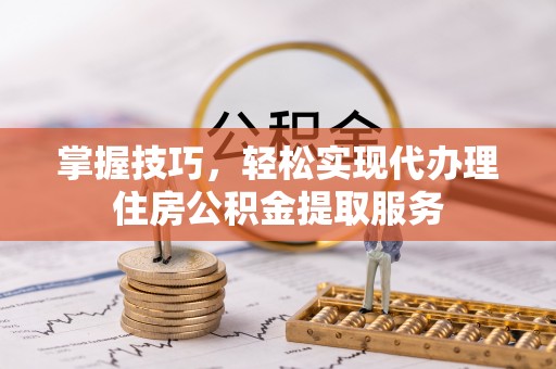 大安掌握技巧，轻松实现代办理住房公积金提取服务