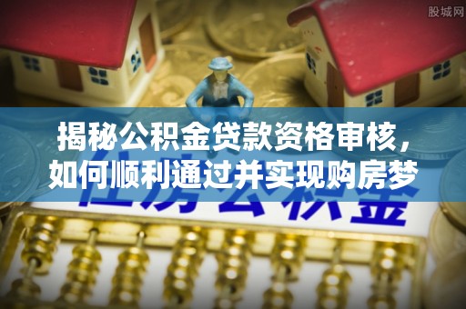 大安揭秘公积金贷款资格审核，如何顺利通过并实现购房梦想