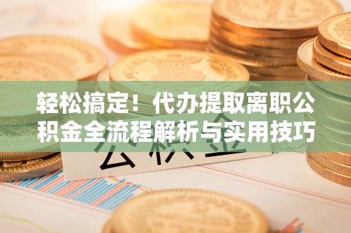 大安轻松搞定！代办提取离职公积金全流程解析与实用技巧