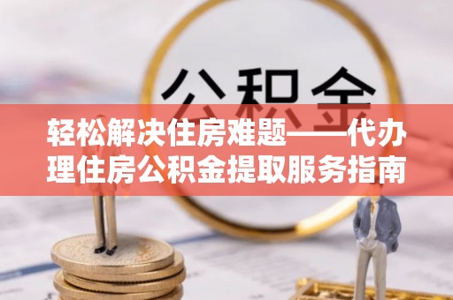 大安轻松解决住房难题——代办理住房公积金提取服务指南