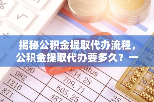 大安揭秘公积金提取代办流程，公积金提取代办要多久？一文读懂