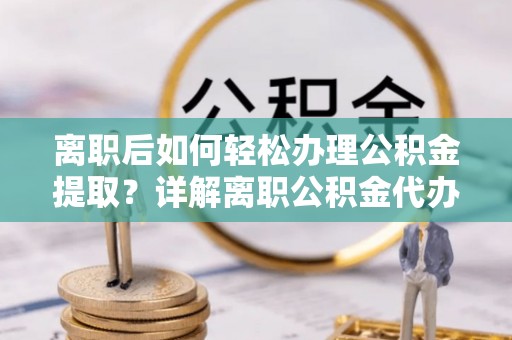 大安离职后如何轻松办理公积金提取？详解离职公积金代办提取流程