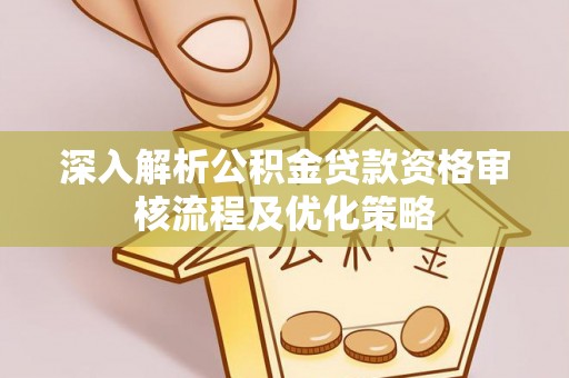 大安深入解析公积金贷款资格审核流程及优化策略
