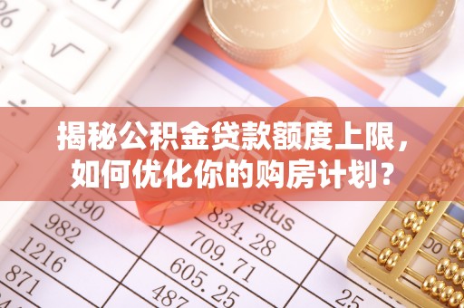 大安揭秘公积金贷款额度上限，如何优化你的购房计划？