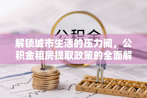 大安解锁城市生活的压力阀，公积金租房提取政策的全面解析与实践指南
