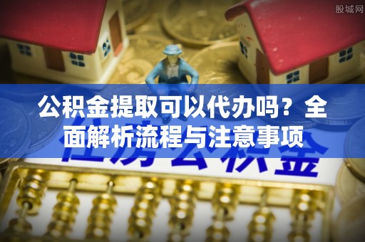 大安公积金提取可以代办吗？全面解析流程与注意事项