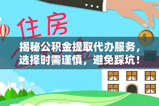 大安揭秘公积金提取代办服务，选择时需谨慎，避免踩坑！