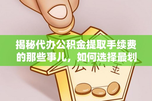 大安揭秘代办公积金提取手续费的那些事儿，如何选择最划算的服务？
