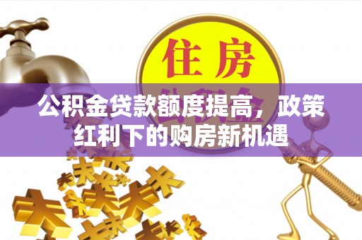 大安公积金贷款额度提高，政策红利下的购房新机遇