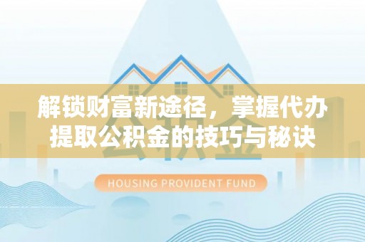 大安解锁财富新途径，掌握代办提取公积金的技巧与秘诀