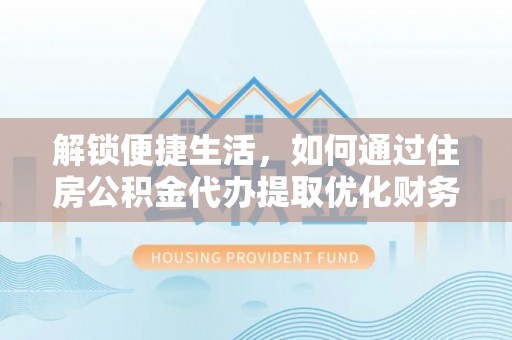 大安解锁便捷生活，如何通过住房公积金代办提取优化财务规划