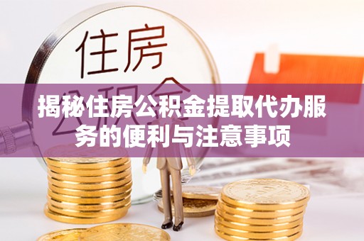 大安揭秘住房公积金提取代办服务的便利与注意事项