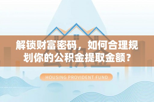 大安解锁财富密码，如何合理规划你的公积金提取金额？
