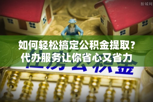 大安如何轻松搞定公积金提取？代办服务让你省心又省力