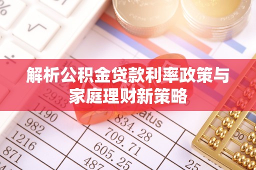大安解析公积金贷款利率政策与家庭理财新策略
