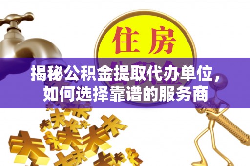 大安揭秘公积金提取代办单位，如何选择靠谱的服务商