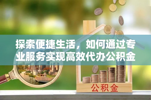 大安探索便捷生活，如何通过专业服务实现高效代办公积金提取