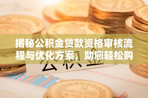 大安揭秘公积金贷款资格审核流程与优化方案，助您轻松购房