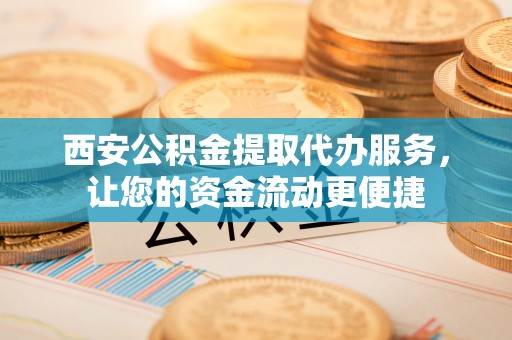 大安西安公积金提取代办服务，让您的资金流动更便捷