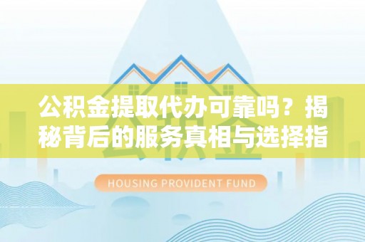 大安公积金提取代办可靠吗？揭秘背后的服务真相与选择指南