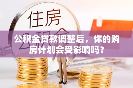 大安公积金贷款调整后，你的购房计划会受影响吗？