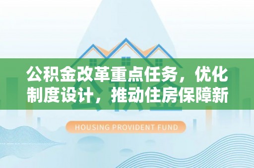 大安公积金改革重点任务，优化制度设计，推动住房保障新发展