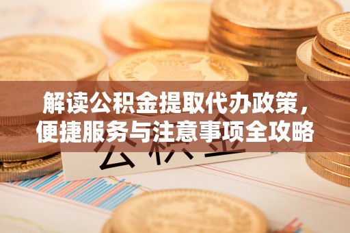 大安解读公积金提取代办政策，便捷服务与注意事项全攻略