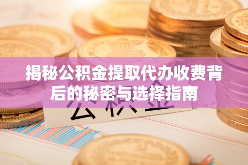 大安揭秘公积金提取代办收费背后的秘密与选择指南
