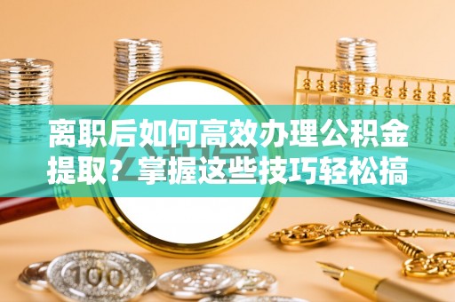 大安离职后如何高效办理公积金提取？掌握这些技巧轻松搞定