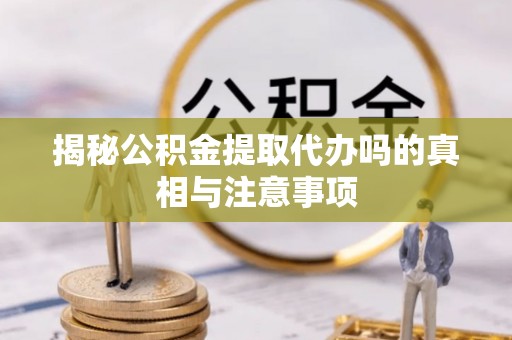 大安揭秘公积金提取代办吗的真相与注意事项